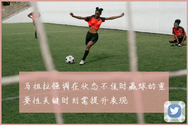 马祖拉强调在状态不佳时赢球的重要性关键时刻需提升表现