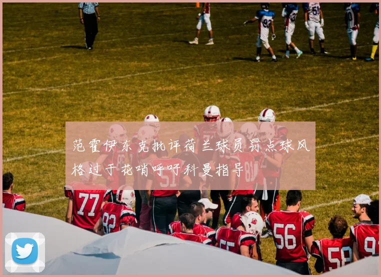 范霍伊东克批评荷兰球员罚点球风格过于花哨呼吁科曼指导