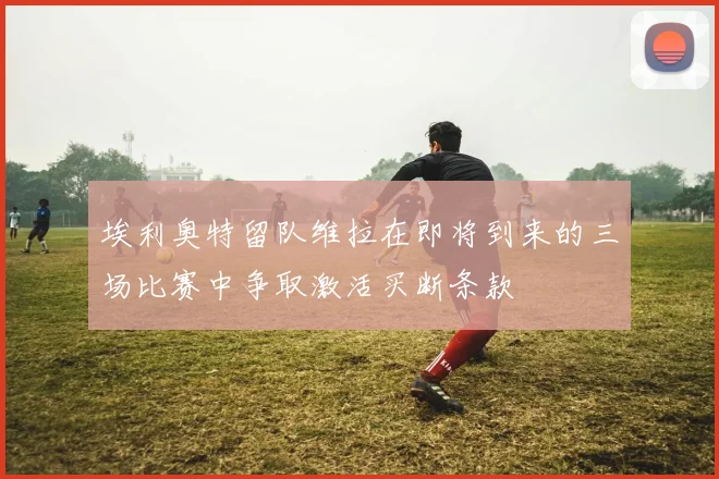埃利奥特留队维拉在即将到来的三场比赛中争取激活买断条款