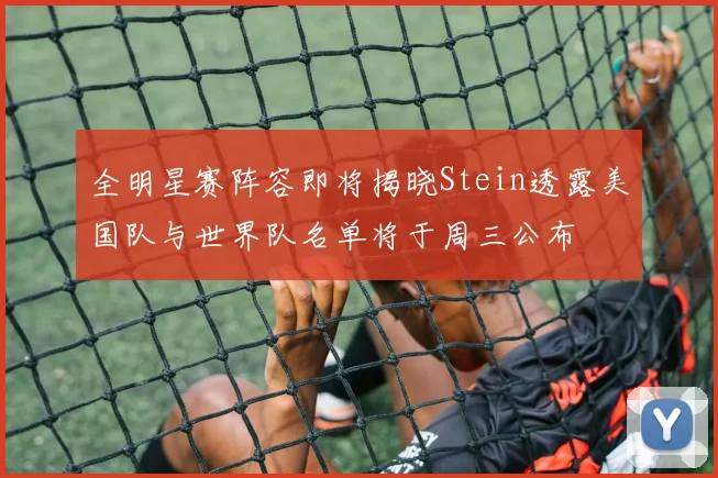 全明星赛阵容即将揭晓Stein透露美国队与世界队名单将于周三公布