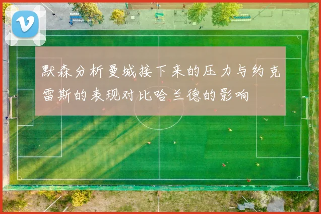 默森分析曼城接下来的压力与约克雷斯的表现对比哈兰德的影响