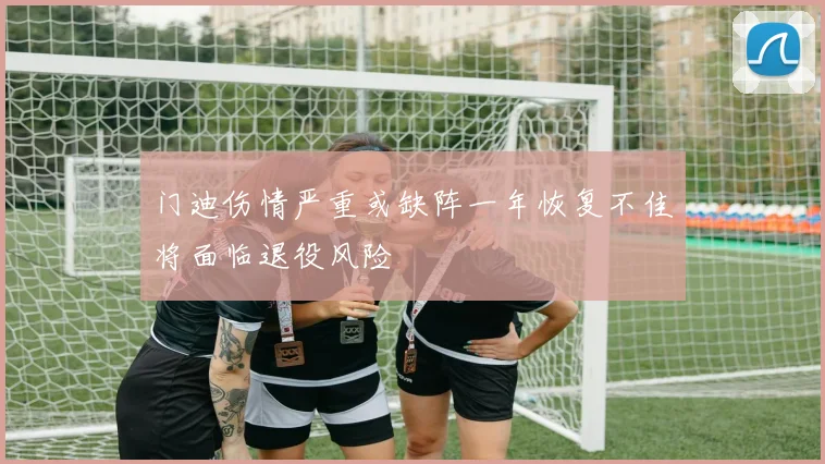 门迪伤情严重或缺阵一年恢复不佳将面临退役风险