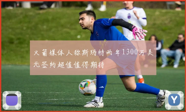 火箭媒体人称斯玛特两年1300万美元签约超值值得期待