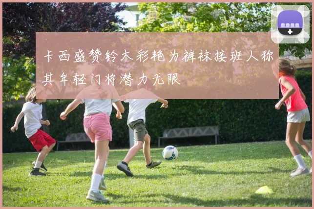 卡西盛赞铃木彩艳为裤袜接班人称其年轻门将潜力无限