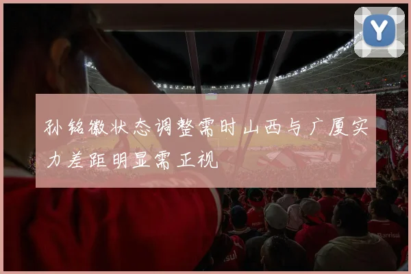 孙铭徽状态调整需时山西与广厦实力差距明显需正视