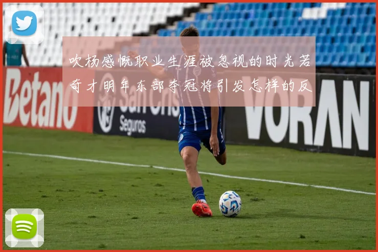 吹杨感慨职业生涯被忽视的时光若奇才明年东部夺冠将引发怎样的反响