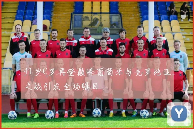 41岁C罗再登巅峰葡萄牙与克罗地亚之战引发全场瞩目