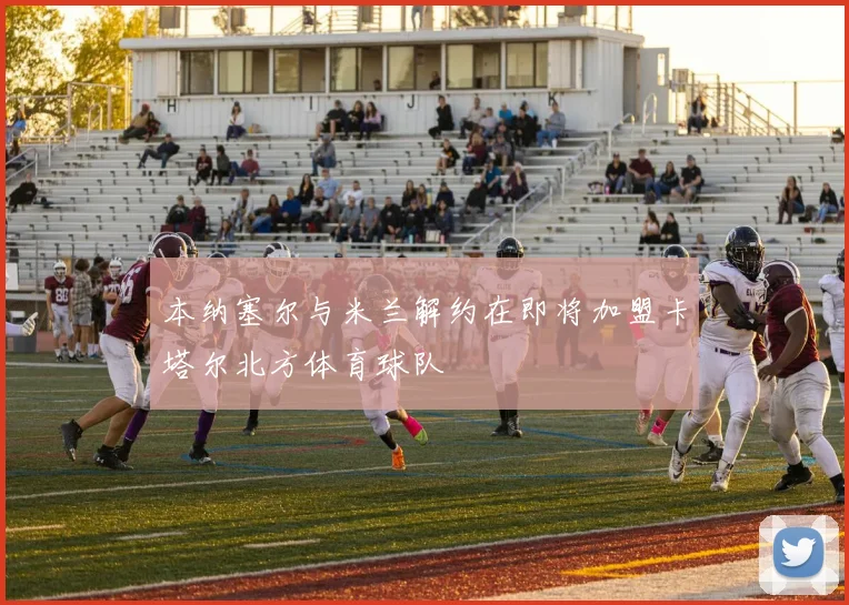本纳塞尔与米兰解约在即将加盟卡塔尔北方体育球队