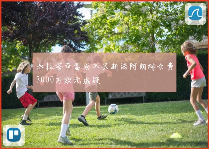 加拉塔萨雷或不买断诺阿朗转会费3000万欧元成疑