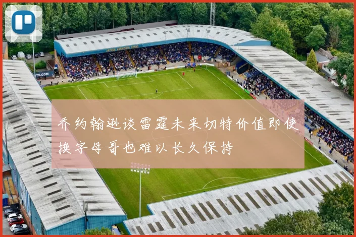 乔约翰逊谈雷霆未来切特价值即使换字母哥也难以长久保持