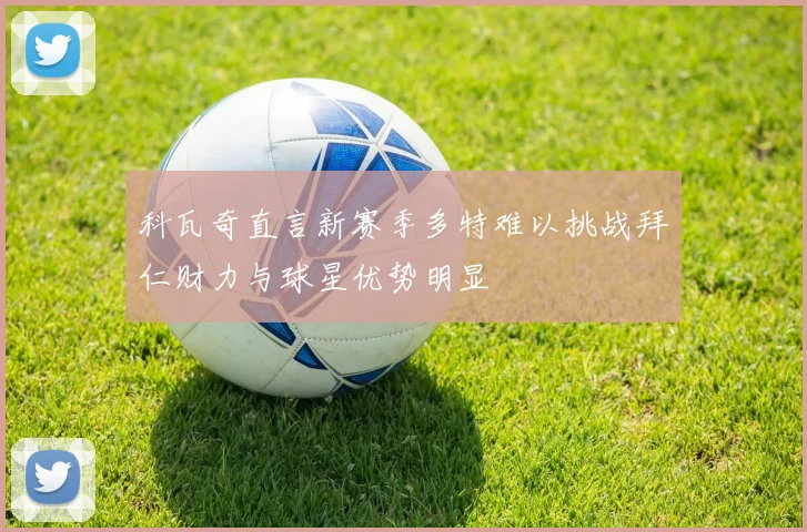 科瓦奇直言新赛季多特难以挑战拜仁财力与球星优势明显