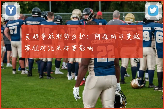 英超争冠形势分析：阿森纳与曼城赛程对比及杯赛影响