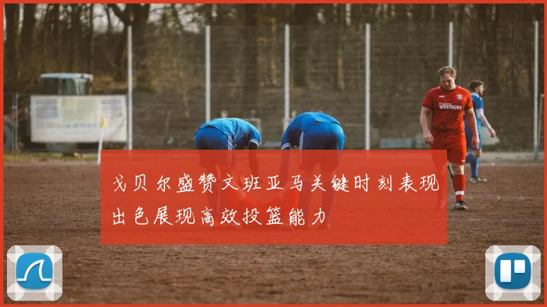 戈贝尔盛赞文班亚马关键时刻表现出色展现高效投篮能力