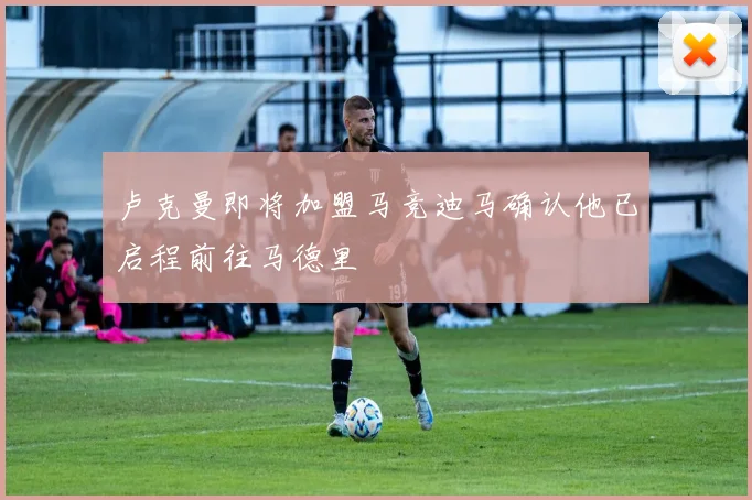 卢克曼即将加盟马竞迪马确认他已启程前往马德里